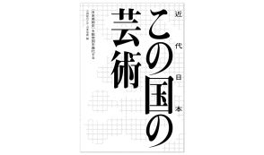 書評：「日本美術史」を書き換える100年単位の挑戦。『この国（近代日本）の芸術──〈日本美術史〉を脱帝国主義化する』