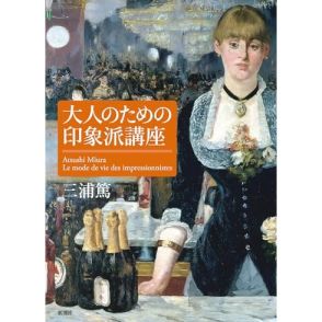 画家たちの素顔に迫り、印象派の知られざる一面を浮かび上がらせた―三浦 篤『大人のための印象派講座』張 競による書評