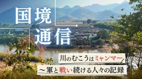 「国境通信」川を挟んだ目の前はミャンマー～軍の横暴を”許さない”戦い続ける人々の記録