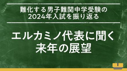 難化する男子難関中学受験の2024年入試を振り返る。エルカミノ代表に聞く来年の展望