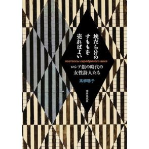 百年の埃を払うと、みずみずしい果実のような詩の言葉が蘇ってくる―高柳 聡子『埃だらけのすももを売ればよい ロシア銀の時代の女性詩人たち』沼野 充義による書評