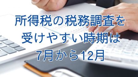 所得税の税務調査を受けやすい時期は7月から12月　その理由と調査は突然来るのか