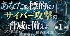 明日はわが身。巧妙化・高度化・無差別化するサイバー攻撃の実態と今すぐできる対処法とは