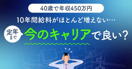 40歳年収450万円。30歳過ぎてから10年間給料が「ほとんど増えていない」です。定年を迎えるまで今のままのキャリアでよいのか不安です…