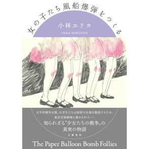 女学生が爆弾を製造し戦争に加担した／させられた事実 胸に重く残る―小林 エリカ『女の子たち風船爆弾をつくる』中島 京子による書評