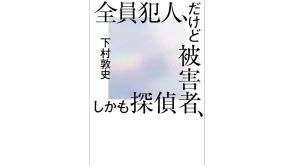 情報量が多すぎるミステリー小説『全員犯人、だけど被害者、しかも探偵』が発売。著者は『同姓同名』などで知られる下村敦史。殺人事件の容疑者が一か所に集められ「犯人だけ生きて帰してやる」というデスゲームが始まる