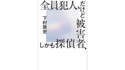 情報量が多すぎるミステリー小説『全員犯人、だけど被害者、しかも探偵』が発売。著者は『同姓同名』などで知られる下村敦史。殺人事件の容疑者が一か所に集められ「犯人だけ生きて帰してやる」というデスゲームが始まる