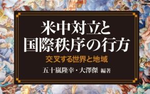 米中新冷戦時代の混迷を読み解く1冊「米中対立と国際秩序の行方─交叉する世界と地域」…歴史は韻を踏むか