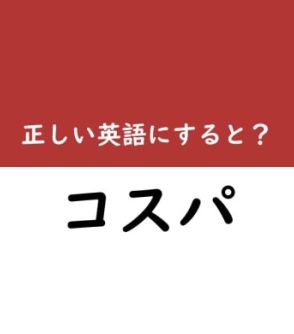 【意外な和製英語】「コスパ」を正しい英語で言うと？